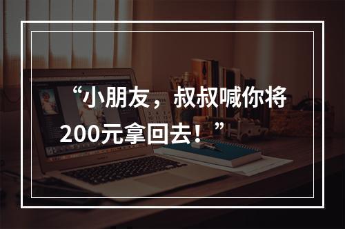 “小朋友，叔叔喊你将200元拿回去！”