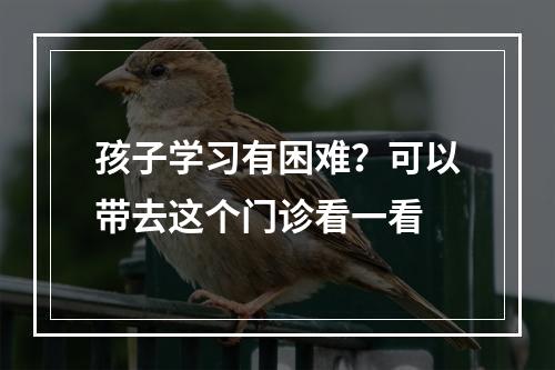 孩子学习有困难？可以带去这个门诊看一看