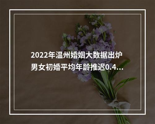 2022年温州婚姻大数据出炉 男女初婚平均年龄推迟0.4岁