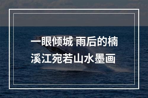 一眼倾城 雨后的楠溪江宛若山水墨画