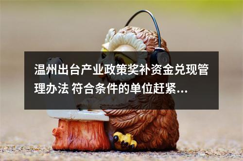 温州出台产业政策奖补资金兑现管理办法 符合条件的单位赶紧申报！