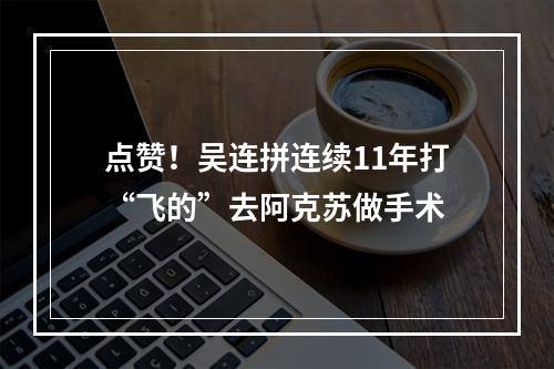 点赞！吴连拼连续11年打“飞的”去阿克苏做手术