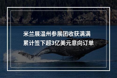 米兰展温州参展团收获满满 累计签下超3亿美元意向订单