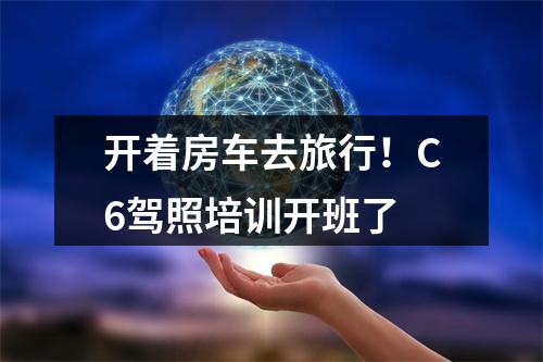 开着房车去旅行！C6驾照培训开班了