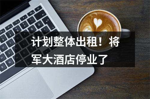 计划整体出租！将军大酒店停业了