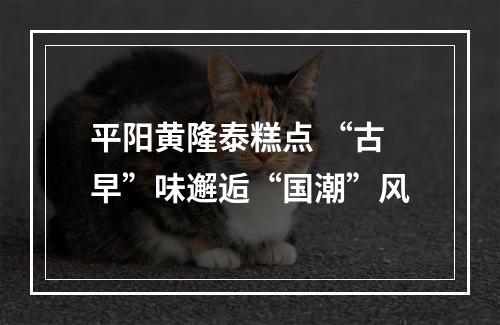 平阳黄隆泰糕点 “古早”味邂逅“国潮”风