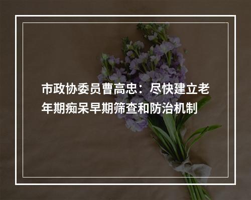 市政协委员曹高忠：尽快建立老年期痴呆早期筛查和防治机制