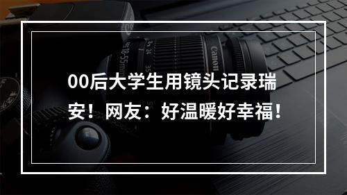 00后大学生用镜头记录瑞安！网友：好温暖好幸福！