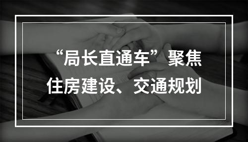 “局长直通车”聚焦住房建设、交通规划