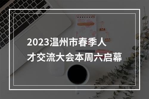 2023温州市春季人才交流大会本周六启幕