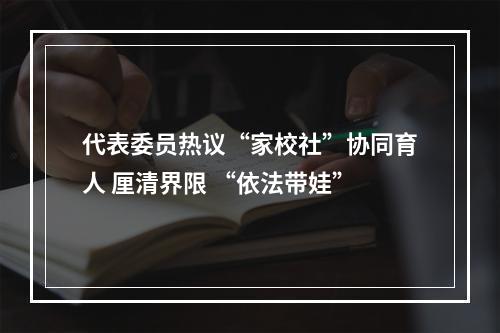 代表委员热议“家校社”协同育人 厘清界限 “依法带娃”