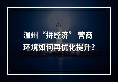 温州“拼经济” 营商环境如何再优化提升？