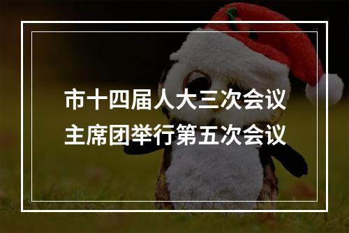 市十四届人大三次会议主席团举行第五次会议