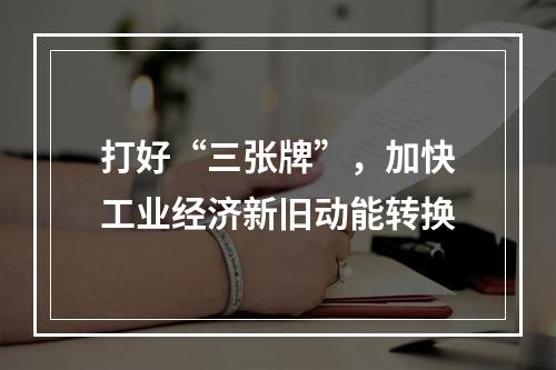 打好“三张牌”，加快工业经济新旧动能转换