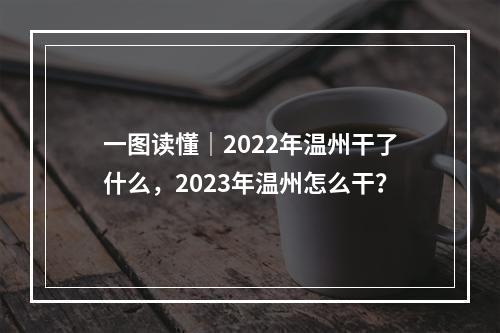 一图读懂｜2022年温州干了什么，2023年温州怎么干？