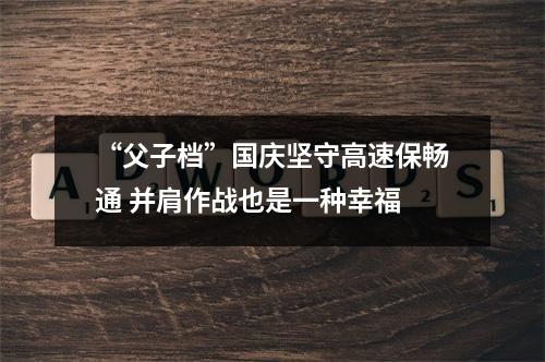 “父子档”国庆坚守高速保畅通 并肩作战也是一种幸福