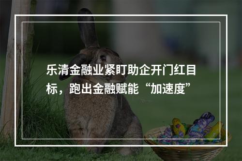 乐清金融业紧盯助企开门红目标，跑出金融赋能“加速度”
