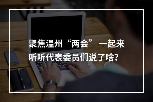 聚焦温州“两会” 一起来听听代表委员们说了啥？