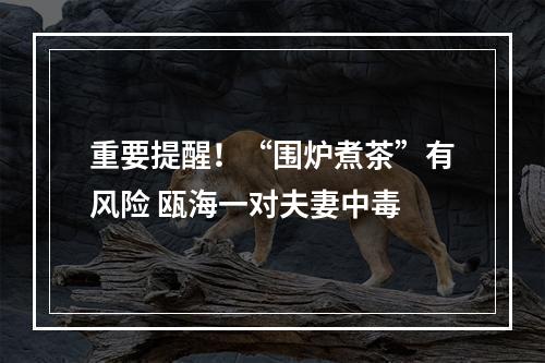 重要提醒！“围炉煮茶”有风险 瓯海一对夫妻中毒