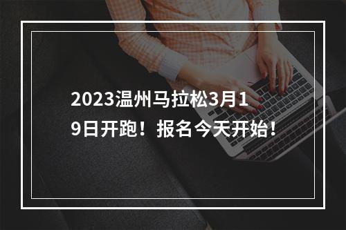2023温州马拉松3月19日开跑！报名今天开始！