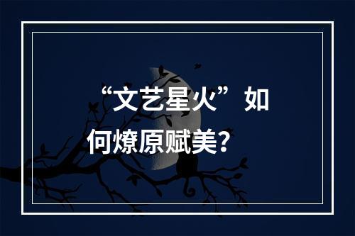 “文艺星火”如何燎原赋美？