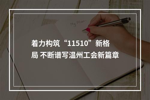 着力构筑“11510”新格局 不断谱写温州工会新篇章