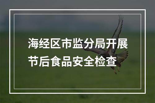 海经区市监分局开展节后食品安全检查