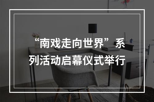 “南戏走向世界”系列活动启幕仪式举行