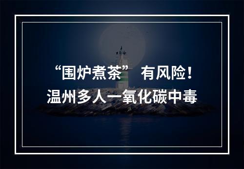 “围炉煮茶” 有风险！温州多人一氧化碳中毒