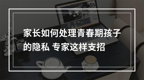家长如何处理青春期孩子的隐私 专家这样支招