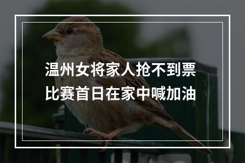 温州女将家人抢不到票 比赛首日在家中喊加油