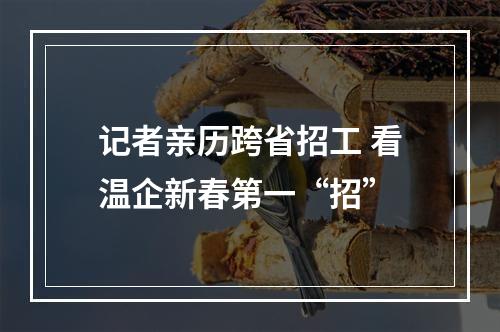 记者亲历跨省招工 看温企新春第一“招”