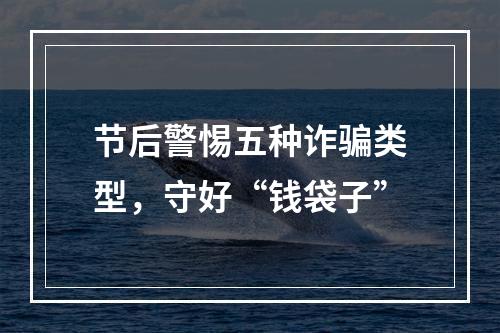节后警惕五种诈骗类型，守好“钱袋子”