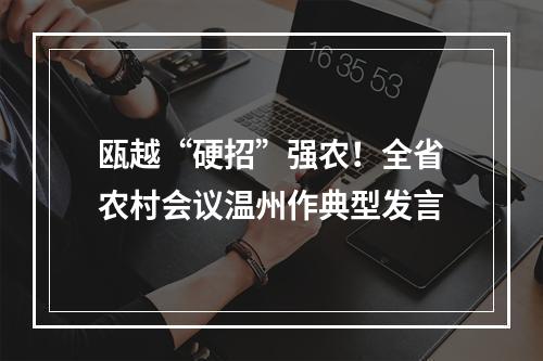 瓯越“硬招”强农！全省农村会议温州作典型发言