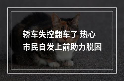 轿车失控翻车了 热心市民自发上前助力脱困