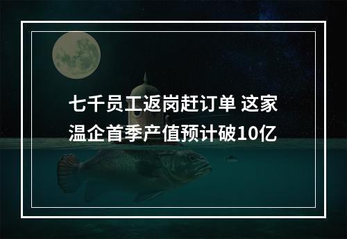 七千员工返岗赶订单 这家温企首季产值预计破10亿
