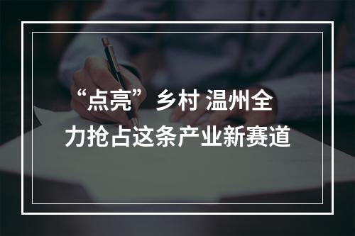 “点亮”乡村 温州全力抢占这条产业新赛道