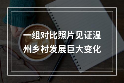 一组对比照片见证温州乡村发展巨大变化