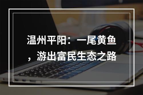 温州平阳：一尾黄鱼，游出富民生态之路