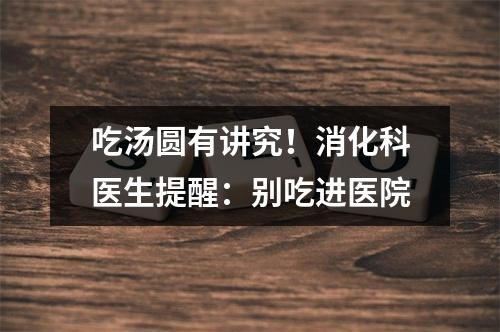 吃汤圆有讲究！消化科医生提醒：别吃进医院