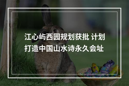 江心屿西园规划获批 计划打造中国山水诗永久会址
