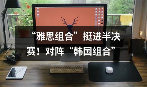 “雅思组合”挺进半决赛！对阵“韩国组合”
