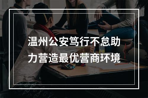 温州公安笃行不怠助力营造最优营商环境