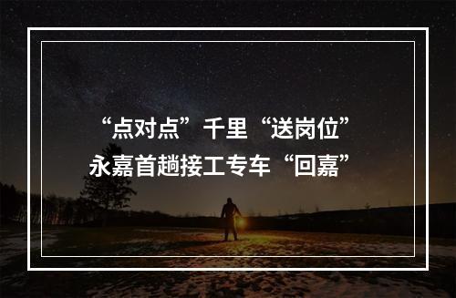 “点对点”千里“送岗位” 永嘉首趟接工专车“回嘉”