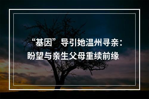 “基因”导引她温州寻亲：盼望与亲生父母重续前缘