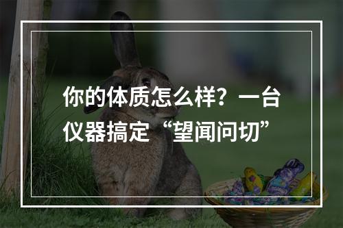 你的体质怎么样？一台仪器搞定“望闻问切”