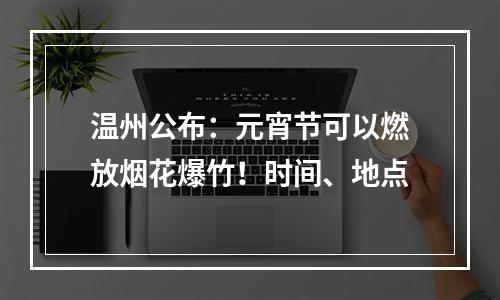 温州公布：元宵节可以燃放烟花爆竹！时间、地点