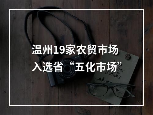 温州19家农贸市场入选省“五化市场”