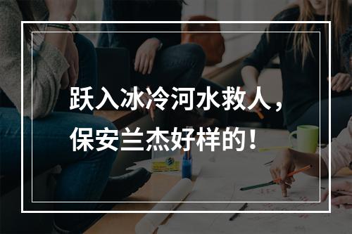 跃入冰冷河水救人，保安兰杰好样的！