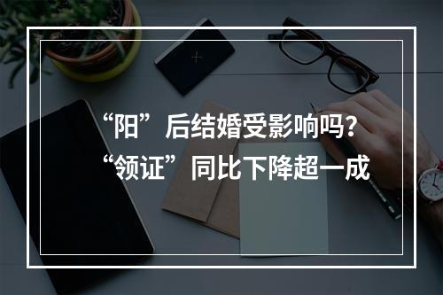 “阳”后结婚受影响吗？“领证”同比下降超一成